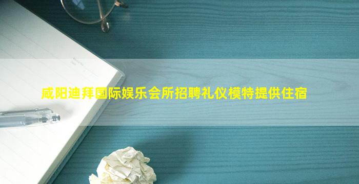 咸阳迪拜国际娱乐会所招聘礼仪模特提供住宿